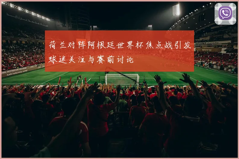 荷兰对阵阿根廷世界杯焦点战引发球迷关注与赛前讨论