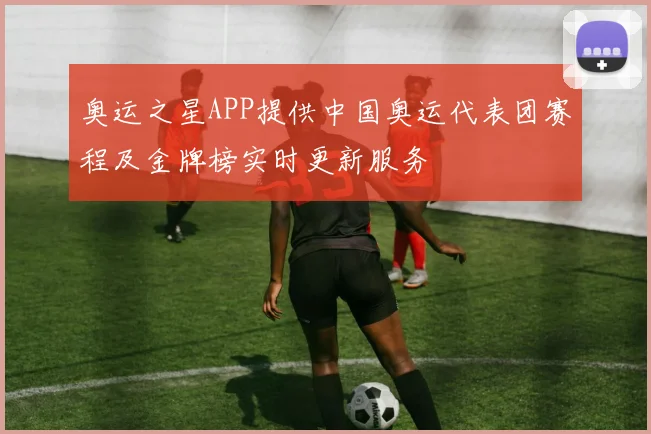 奥运之星APP提供中国奥运代表团赛程及金牌榜实时更新服务