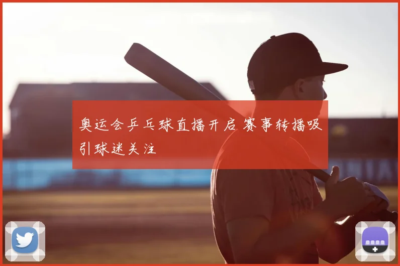 奥运会乒乓球直播开启 赛事转播吸引球迷关注