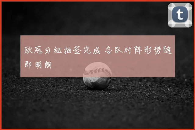 欧冠分组抽签完成 各队对阵形势随即明朗
