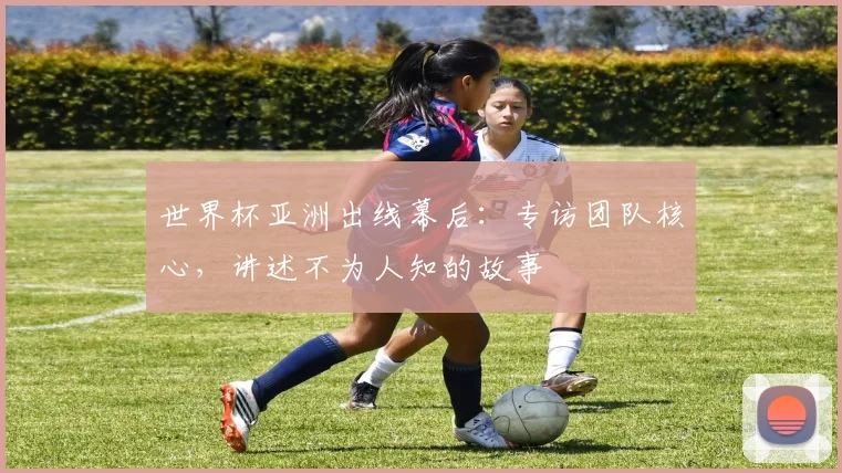 世界杯亚洲出线幕后：专访团队核心，讲述不为人知的故事