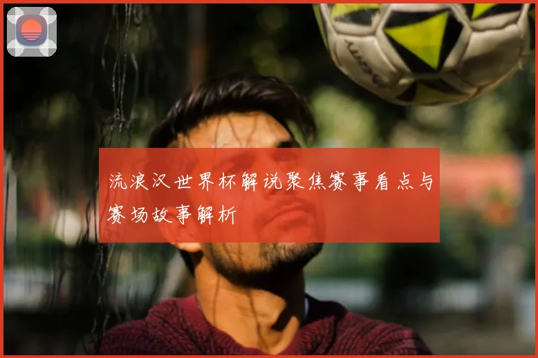 流浪汉世界杯解说聚焦赛事看点与赛场故事解析