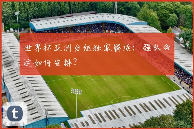 世界杯亚洲分组独家解读：强队命运如何安排？