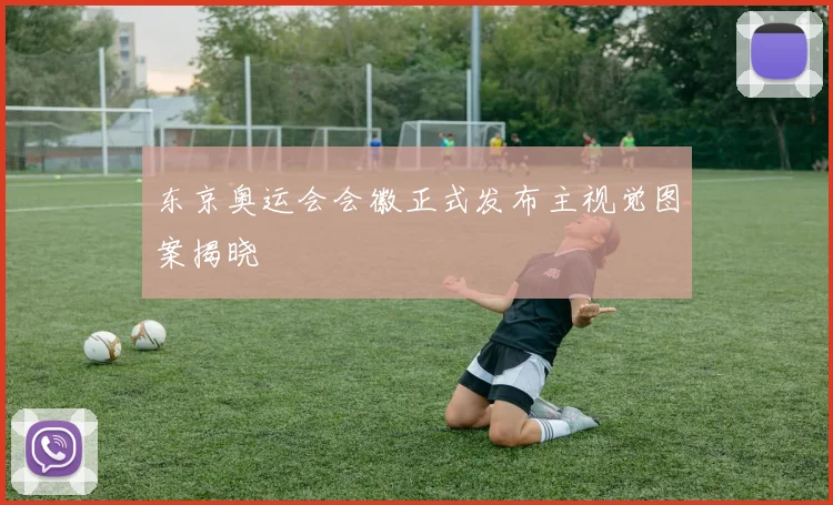 东京奥运会会徽正式发布主视觉图案揭晓