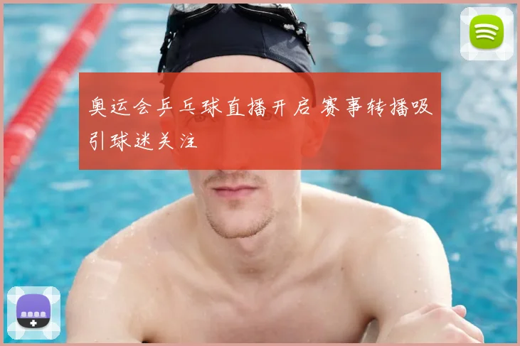 奥运会乒乓球直播开启 赛事转播吸引球迷关注