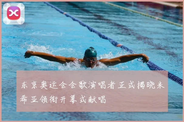 东京奥运会会歌演唱者正式揭晓米希亚领衔开幕式献唱