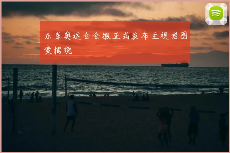 东京奥运会会徽正式发布主视觉图案揭晓