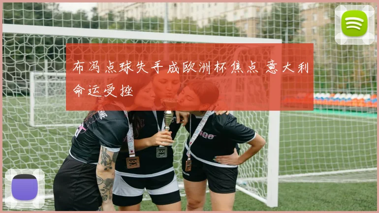 布冯点球失手成欧洲杯焦点 意大利命运受挫