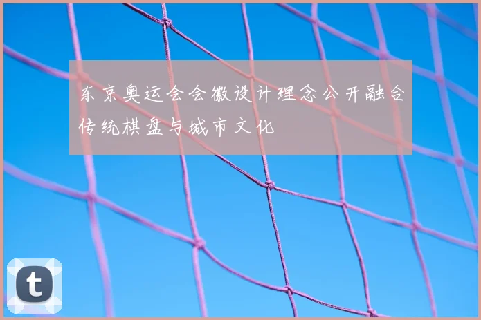 东京奥运会会徽设计理念公开融合传统棋盘与城市文化