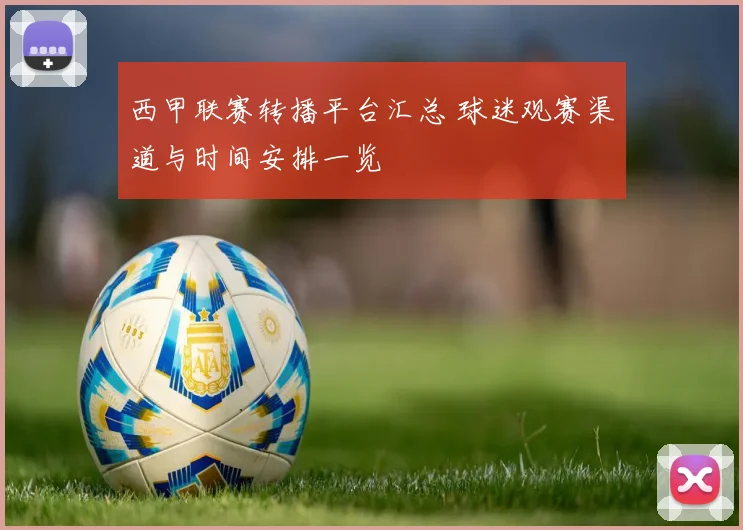 西甲联赛转播平台汇总 球迷观赛渠道与时间安排一览