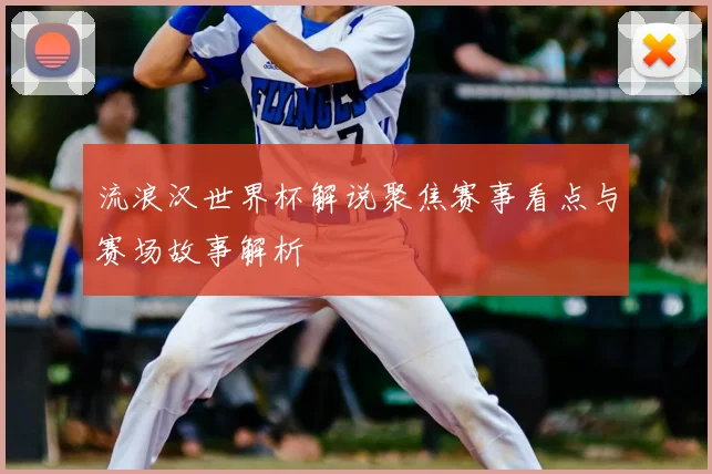 流浪汉世界杯解说聚焦赛事看点与赛场故事解析